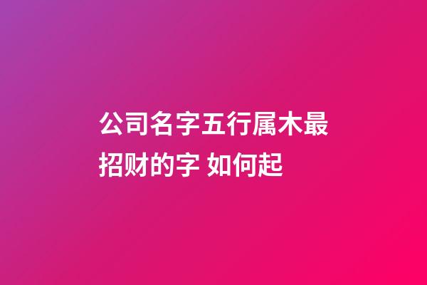 公司名字五行属木最招财的字 如何起-第1张-公司起名-玄机派